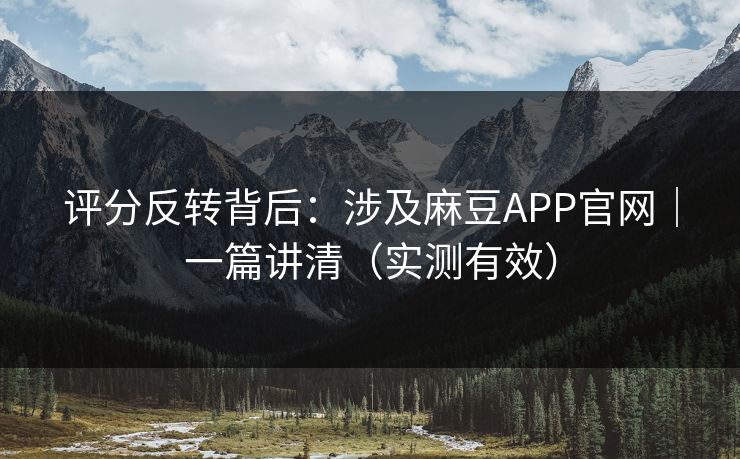 评分反转背后：涉及麻豆APP官网｜一篇讲清（实测有效）