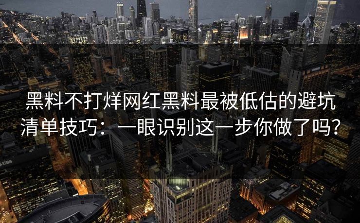 黑料不打烊网红黑料最被低估的避坑清单技巧：一眼识别这一步你做了吗？