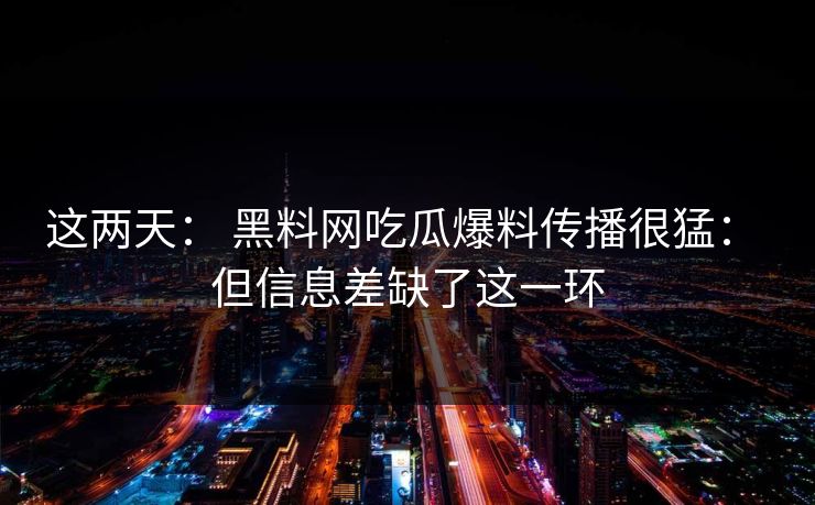 这两天： 黑料网吃瓜爆料传播很猛： 但信息差缺了这一环