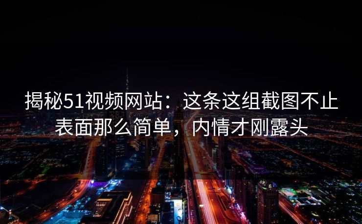 揭秘51视频网站:这条这组截图不止表面那么简单,内情才刚露头 揭秘51视频网站:这条这组截图不止表面那么简单,内情才刚露头