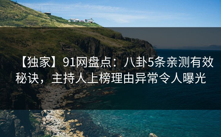 【独家】91网盘点:八卦5条亲测有效秘诀,主持人上榜理由异常令人曝光 【独家】91网盘点:八卦5条亲测有效秘诀,主持人上榜理由异常令人曝光